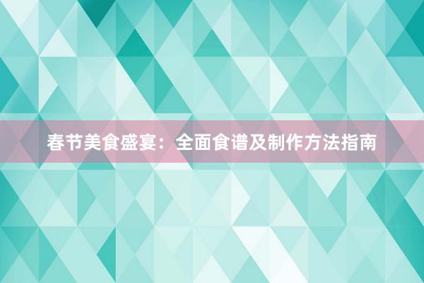 春节美食盛宴：全面食谱及制作方法指南