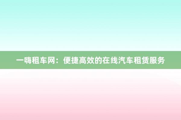 一嗨租车网：便捷高效的在线汽车租赁服务