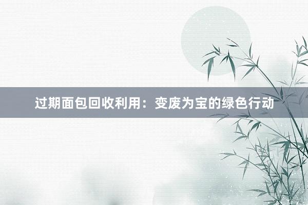 过期面包回收利用：变废为宝的绿色行动