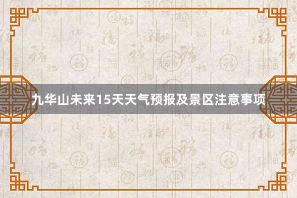 九华山未来15天天气预报及景区注意事项