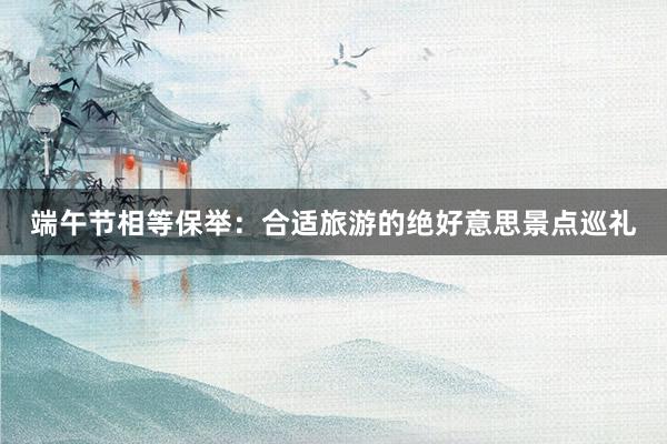 端午节相等保举：合适旅游的绝好意思景点巡礼